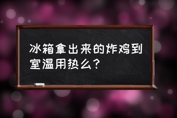 炸鸡块用烤箱加热几分钟 冰箱拿出来的炸鸡到室温用热么？