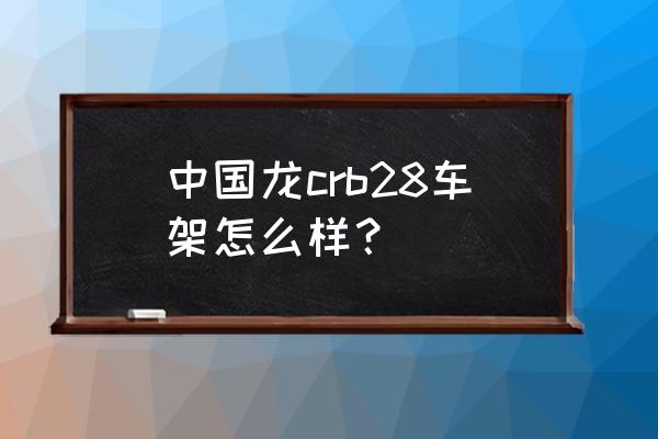 中国龙价格 中国龙crb28车架怎么样？