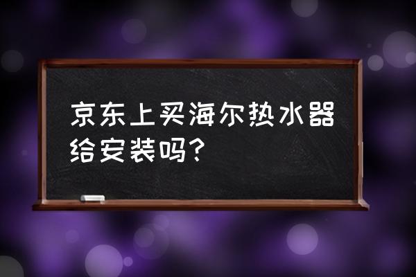 海尔热水器24小时售后维修电话 京东上买海尔热水器给安装吗？