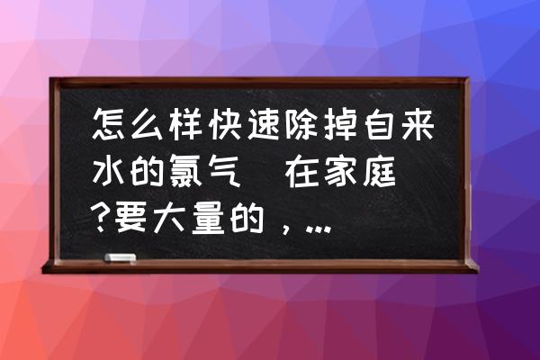 净水器可以过滤自来水中的氯吗 怎么样快速除掉自来水的氯气(在家庭)?要大量的，用来养鱼的？