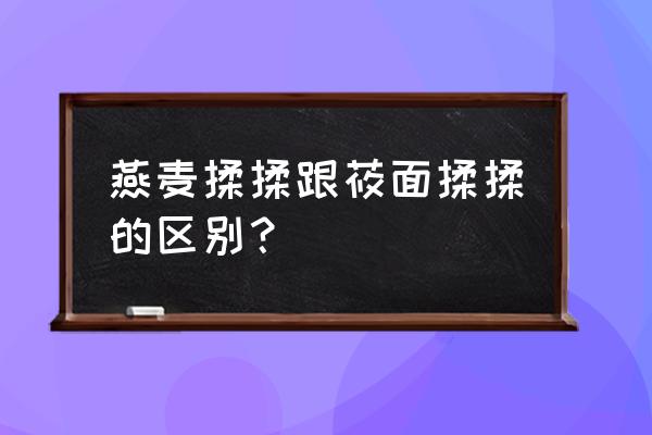 莜麦和燕麦哪个好 燕麦揉揉跟莜面揉揉的区别？