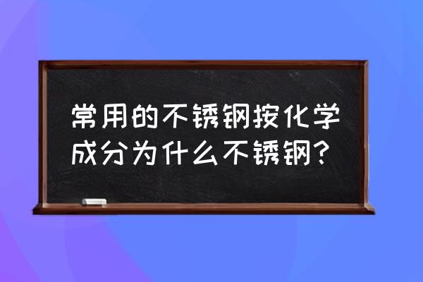 不锈钢化学成分参数 常用的不锈钢按化学成分为什么不锈钢？