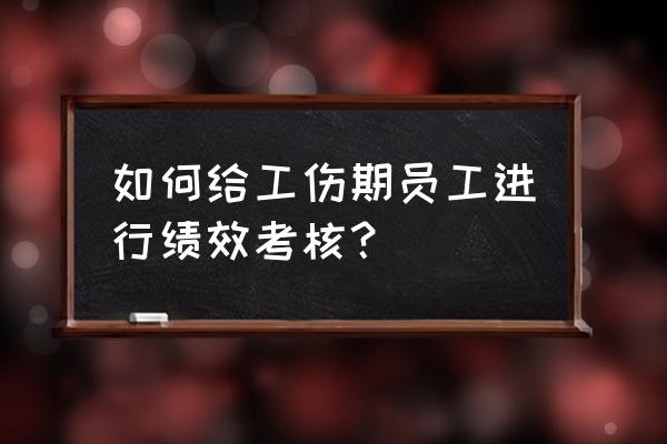 员工绩效考核 如何给工伤期员工进行绩效考核？