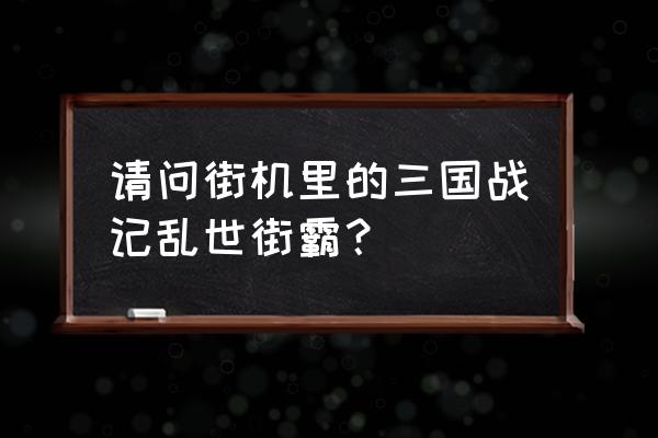 波波三国战纪网怎么上不了了 请问街机里的三国战记乱世街霸？