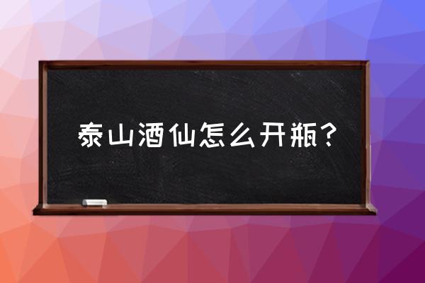 哪里买开瓶器 泰山酒仙怎么开瓶？