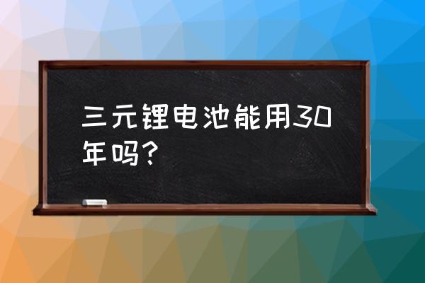 弹匣电池 三元锂电池能用30年吗？