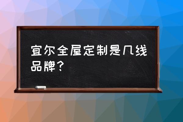 南京家具定制厂电话 宜尔全屋定制是几线品牌？