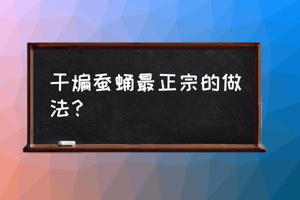 干炸蚕蛹的做法最正宗的做法 干煸蚕蛹最正宗的做法？