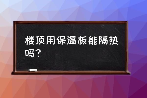 屋顶专用保温隔热板 楼顶用保温板能隔热吗？