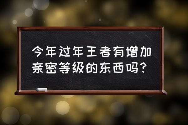 王者荣耀送浓情玫瑰在大厅展示 今年过年王者有增加亲密等级的东西吗？