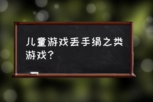 丢手绢游戏 儿童游戏丢手绢之类游戏？