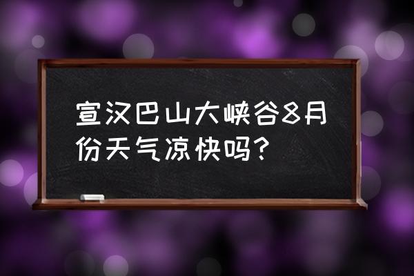 达州市宣汉县天气气压 宣汉巴山大峡谷8月份天气凉快吗？