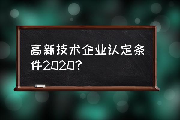 高新科技企业认定 高新技术企业认定条件2020？