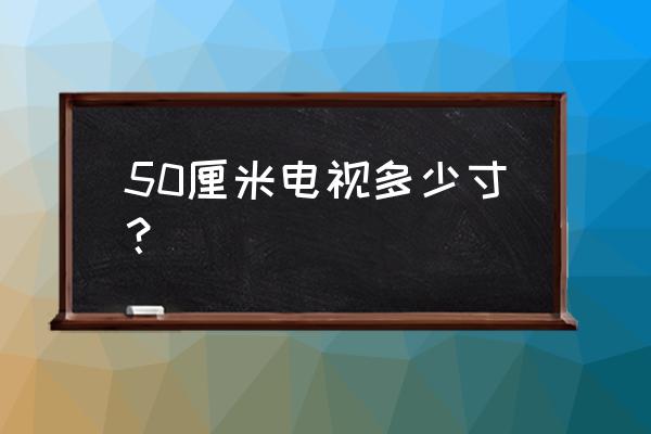 电视一英寸是多少厘米 50厘米电视多少寸？