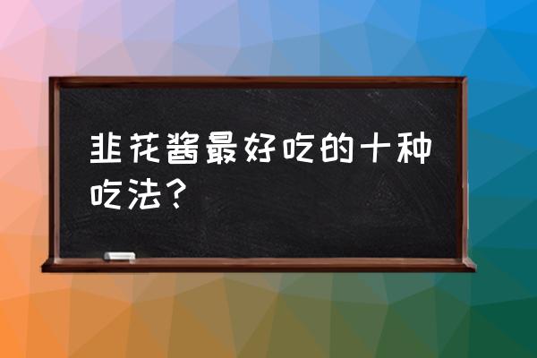 韭苔的十种吃法 韭花酱最好吃的十种吃法？