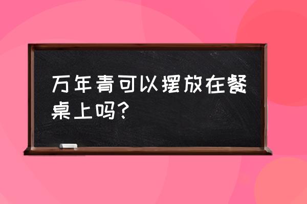 万年青盆栽摆放的禁忌 万年青可以摆放在餐桌上吗？