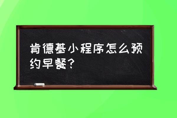 kfc菜单 肯德基小程序怎么预约早餐？