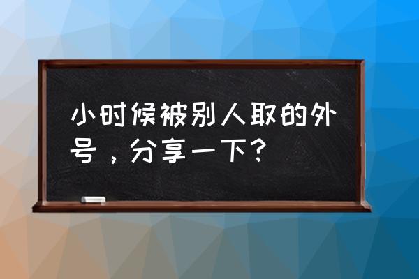 可爱的网名男 小时候被别人取的外号，分享一下？