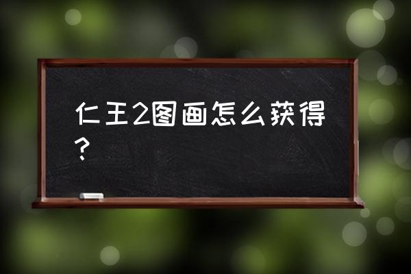 仁王2哪些绘卷一定要有 仁王2图画怎么获得？