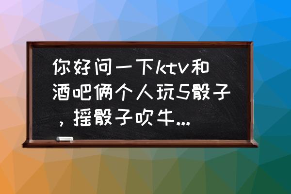 摇3个骰子吹牛不会输的技巧 你好问一下ktv和酒吧俩个人玩5骰子，摇骰子吹牛，还有什么豹子和其他的什么！这个具体怎么玩，有什么？