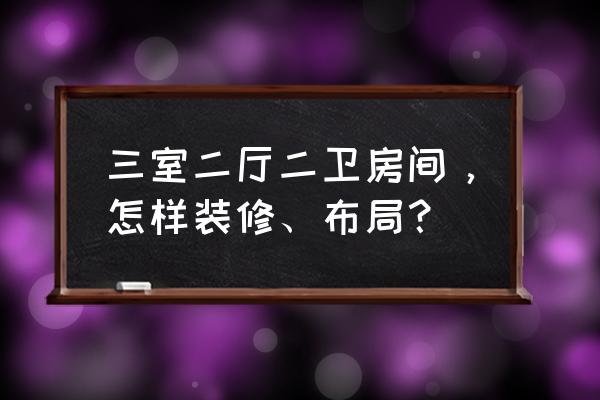 装修三室 三室二厅二卫房间，怎样装修、布局？