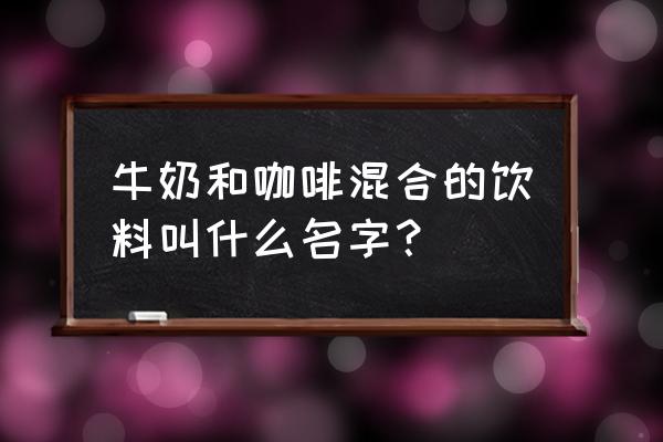 没时间牛奶咖啡 牛奶和咖啡混合的饮料叫什么名字？