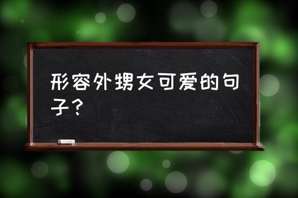 夸小孩简短的话 形容外甥女可爱的句子？