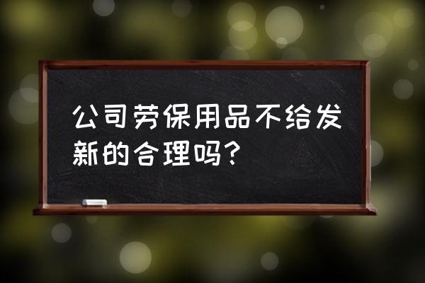 劳动法中关于劳保用品发放的规定 公司劳保用品不给发新的合理吗？