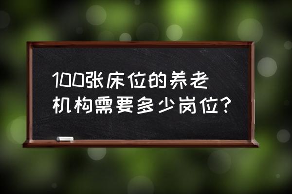 一般养老护理院有多少床位 100张床位的养老机构需要多少岗位？