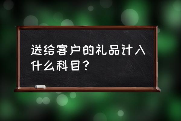 送礼费用计入什么科目 送给客户的礼品计入什么科目？