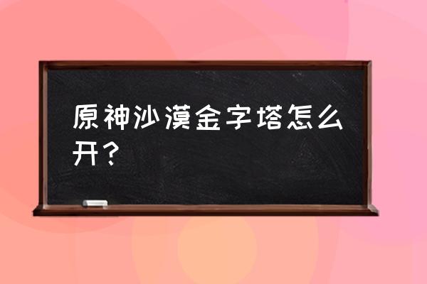 沙漠金字塔 原神沙漠金字塔怎么开？