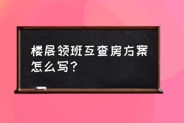 外宿酒店最好带什么 楼层领班互查房方案怎么写？