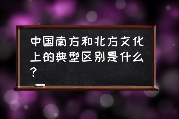 南方人与北方人的性格特点 中国南方和北方文化上的典型区别是什么？