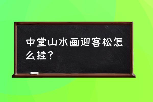 迎客松山水画 中堂山水画迎客松怎么挂？