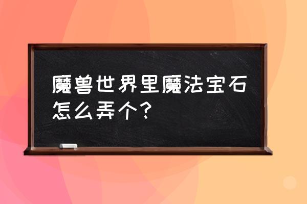 魔法宝石 魔兽世界里魔法宝石怎么弄个？