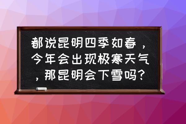 昆明的天气情况今天 都说昆明四季如春，今年会出现极寒天气，那昆明会下雪吗？