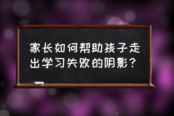 记忆力下降了怎么补救 家长如何帮助孩子走出学习失败的阴影？