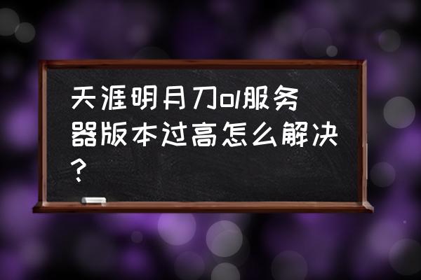 天涯ol好玩吗 天涯明月刀ol服务器版本过高怎么解决？