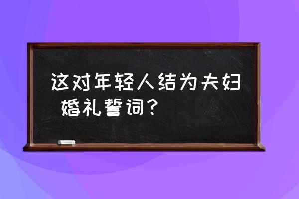 婚礼爱情宣言短句 这对年轻人结为夫妇 婚礼誓词？