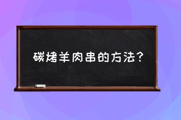 炭火烤羊肉串教程 碳烤羊肉串的方法？