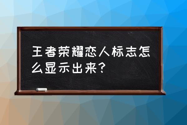 王者荣耀怎么显示亲密关系 王者荣耀恋人标志怎么显示出来？