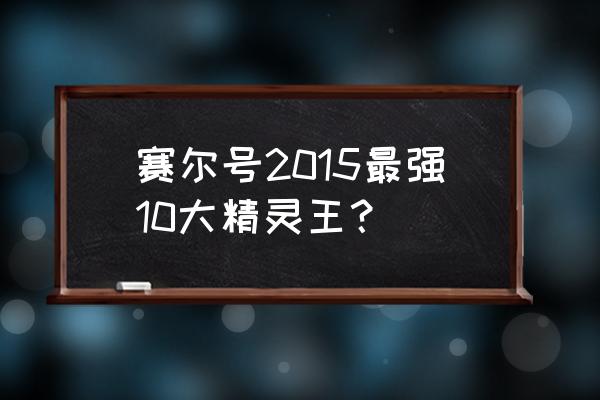 赛尔号之最强小精灵 赛尔号2015最强10大精灵王？