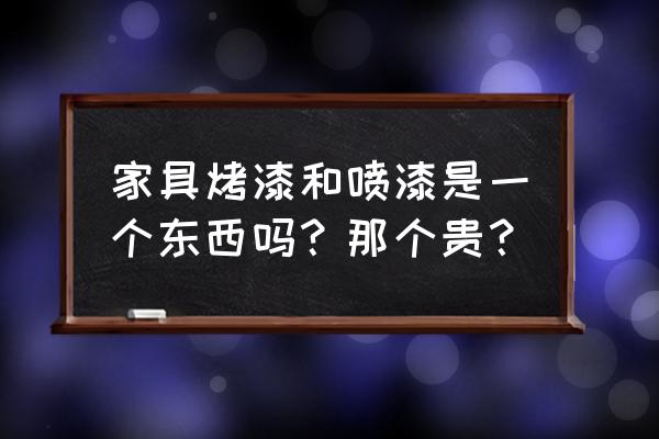 家具喷漆价格一览表 家具烤漆和喷漆是一个东西吗？那个贵？