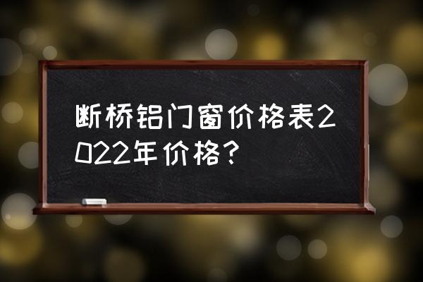 铝合金门窗价格报价 断桥铝门窗价格表2022年价格？