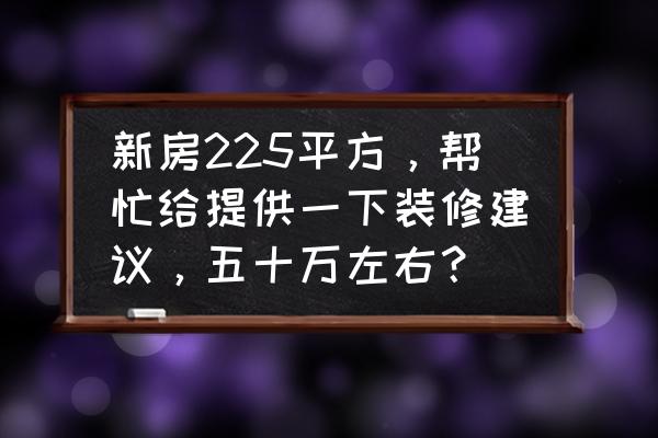 装修价格 新房225平方，帮忙给提供一下装修建议，五十万左右？