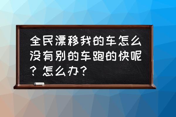 全民漂移小游戏入口 全民漂移我的车怎么没有别的车跑的快呢？怎么办？