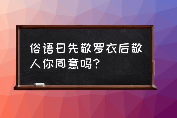 先敬罗衣后敬人原文 俗语曰先敬罗衣后敬人你同意吗？