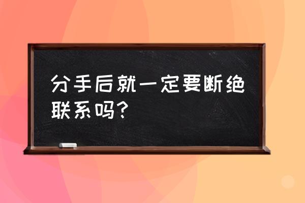 分手了可以继续联系吗 分手后就一定要断绝联系吗？