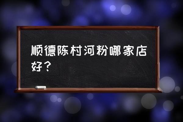 顺德本地人去的老字号 顺德陈村河粉哪家店好？