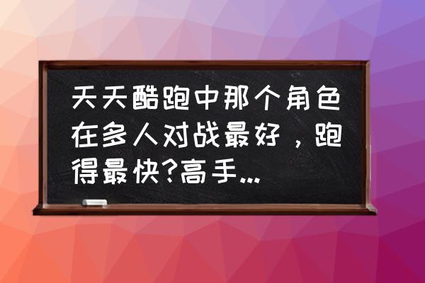 天天酷跑爆分最快搭配 天天酷跑中那个角色在多人对战最好，跑得最快?高手来回答？